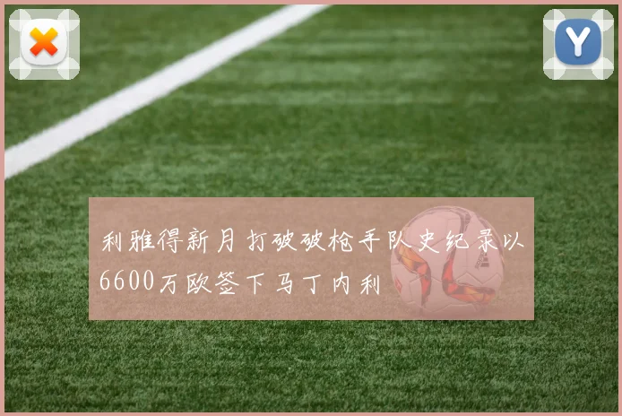 利雅得新月打破破枪手队史纪录以6600万欧签下马丁内利