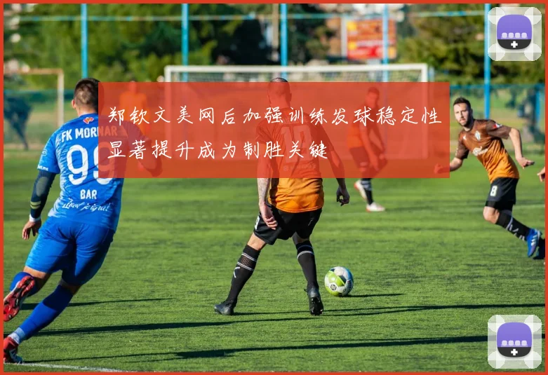 郑钦文美网后加强训练发球稳定性显著提升成为制胜关键