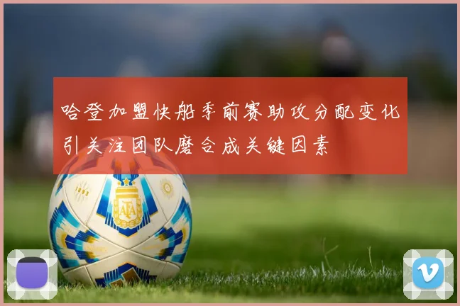 哈登加盟快船季前赛助攻分配变化引关注团队磨合成关键因素