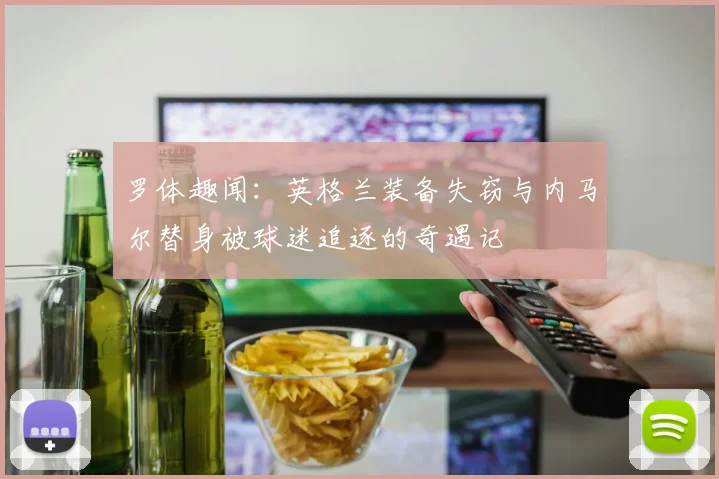 罗体趣闻：英格兰装备失窃与内马尔替身被球迷追逐的奇遇记