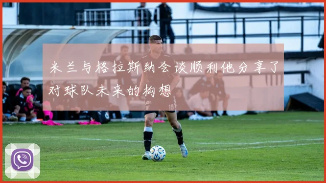 米兰与格拉斯纳会谈顺利他分享了对球队未来的构想