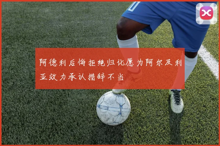 阿德利后悔拒绝归化愿为阿尔及利亚效力承认措辞不当