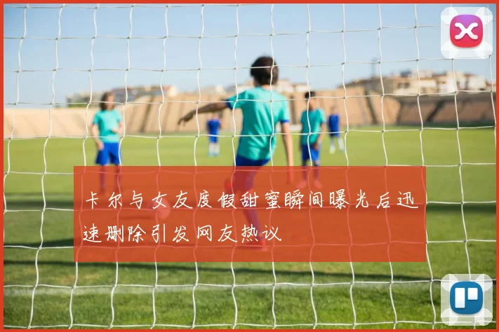 卡尔与女友度假甜蜜瞬间曝光后迅速删除引发网友热议