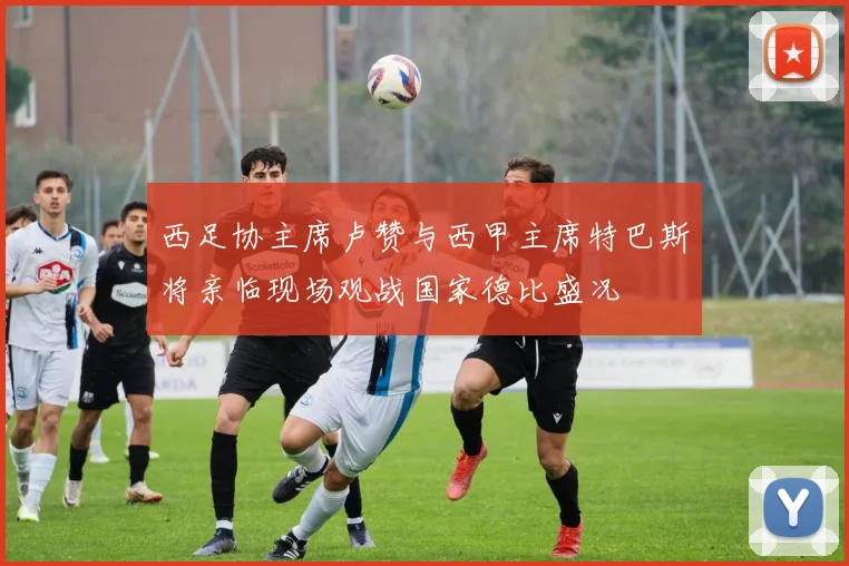西足协主席卢赞与西甲主席特巴斯将亲临现场观战国家德比盛况