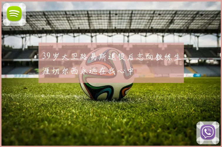 39岁大卫路易斯退役后志向教练生涯切尔西永远在我心中