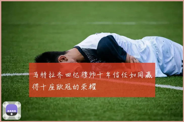 马特拉齐回忆穆帅十年信任如同赢得十座欧冠的荣耀