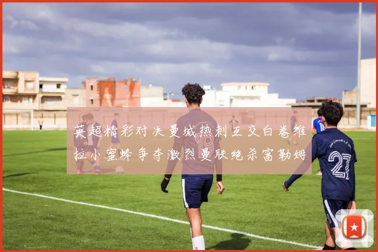 英超精彩对决曼城热刺互交白卷维拉小蜜蜂争夺激烈曼联绝杀富勒姆逆转胜利