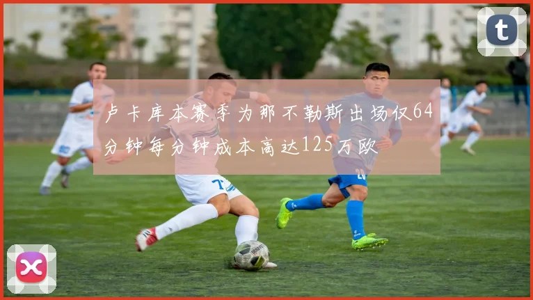 卢卡库本赛季为那不勒斯出场仅64分钟每分钟成本高达125万欧