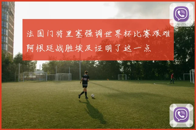 法国门将里塞强调世界杯比赛艰难阿根廷战胜埃及证明了这一点