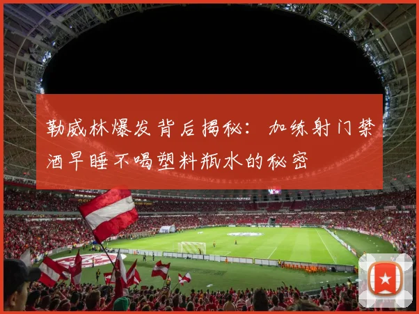 勒威林爆发背后揭秘：加练射门禁酒早睡不喝塑料瓶水的秘密