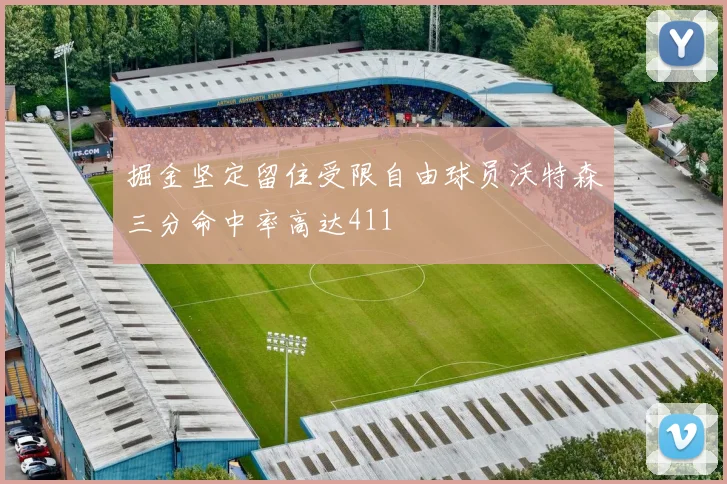 掘金坚定留住受限自由球员沃特森三分命中率高达411