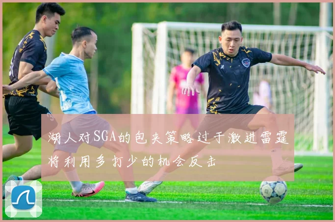 湖人对SGA的包夹策略过于激进雷霆将利用多打少的机会反击