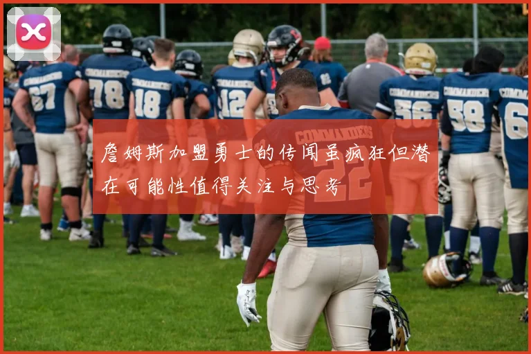 詹姆斯加盟勇士的传闻虽疯狂但潜在可能性值得关注与思考