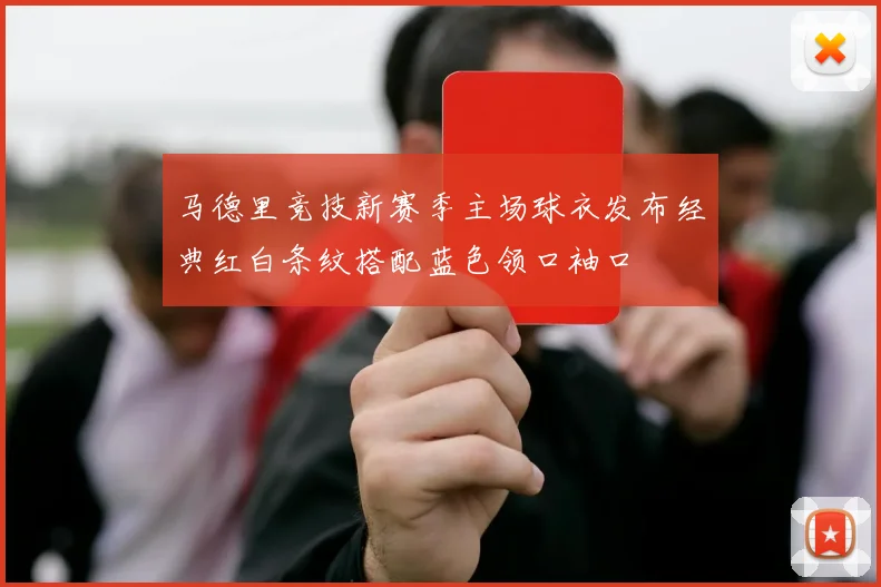 马德里竞技新赛季主场球衣发布经典红白条纹搭配蓝色领口袖口