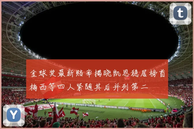 金球奖最新赔率揭晓凯恩稳居榜首梅西等四人紧随其后并列第二