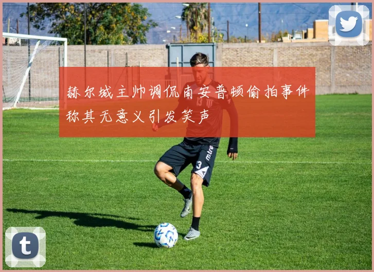 赫尔城主帅调侃南安普顿偷拍事件称其无意义引发笑声