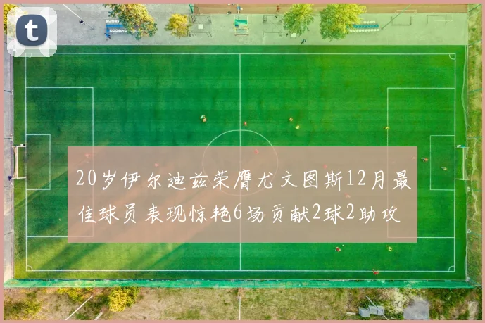 20岁伊尔迪兹荣膺尤文图斯12月最佳球员表现惊艳6场贡献2球2助攻