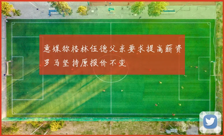 意媒称格林伍德父亲要求提高薪资罗马坚持原报价不变