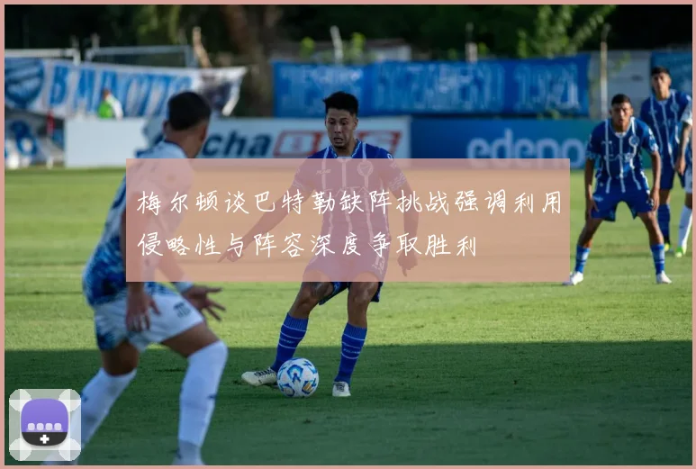 梅尔顿谈巴特勒缺阵挑战强调利用侵略性与阵容深度争取胜利