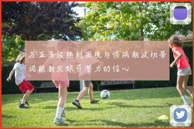 万亚马谈热刺困境与伤病潮波切蒂诺能激发球员潜力的信心