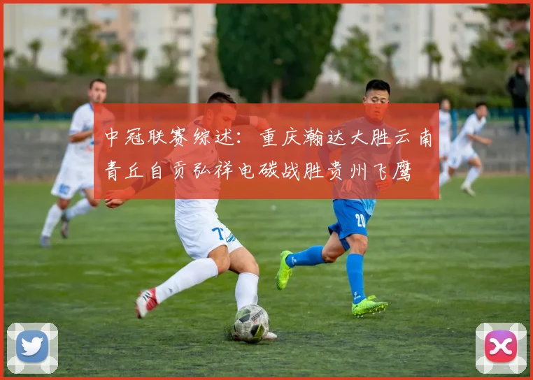中冠联赛综述：重庆瀚达大胜云南青丘自贡弘祥电碳战胜贵州飞鹰