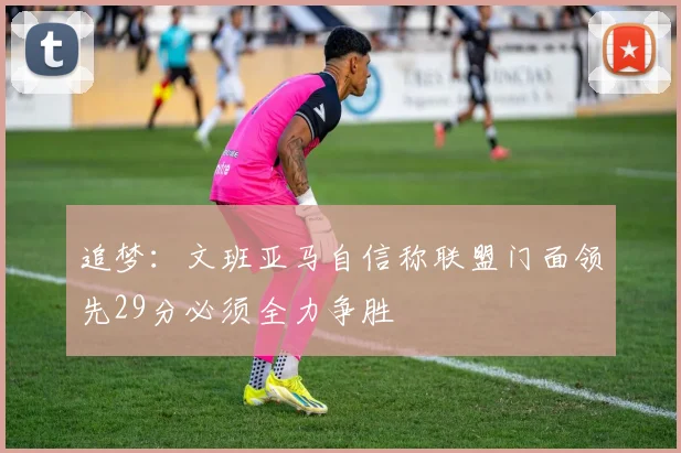追梦：文班亚马自信称联盟门面领先29分必须全力争胜