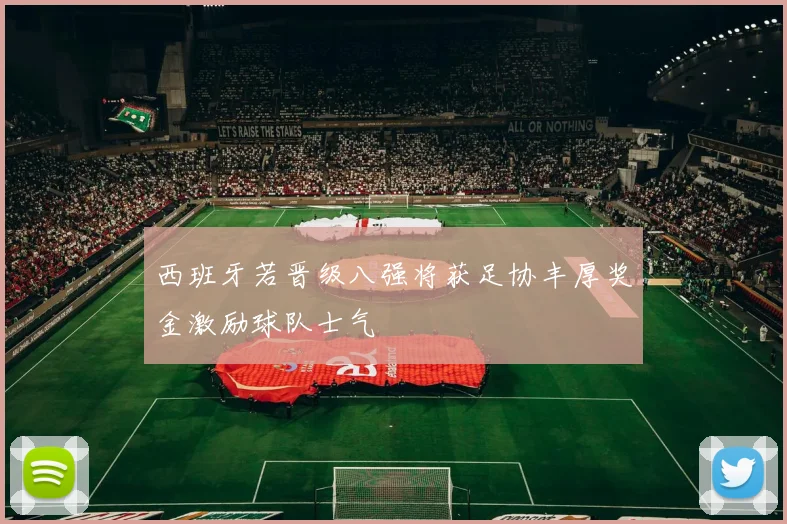 西班牙若晋级八强将获足协丰厚奖金激励球队士气