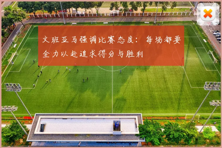 文班亚马强调比赛态度：每场都要全力以赴追求得分与胜利