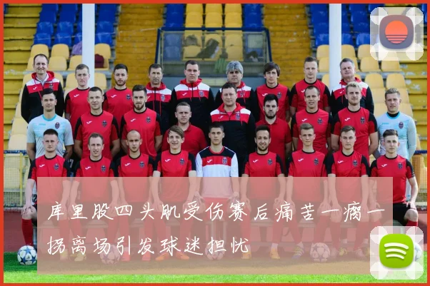 库里股四头肌受伤赛后痛苦一瘸一拐离场引发球迷担忧