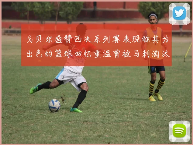 戈贝尔盛赞西决系列赛表现称其为出色的篮球回忆重温曾被马刺淘汰的经历