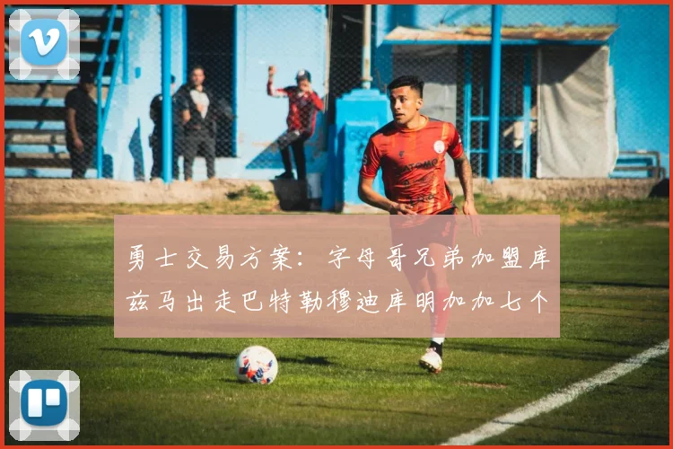 勇士交易方案：字母哥兄弟加盟库兹马出走巴特勒穆迪库明加加七个首轮选秀权