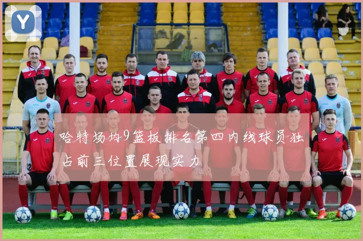 哈特场均9篮板排名第四内线球员独占前三位置展现实力