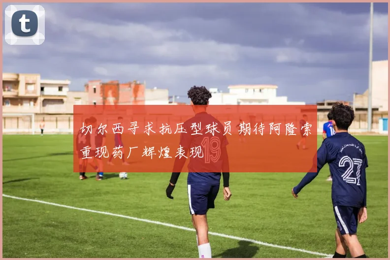 切尔西寻求抗压型球员期待阿隆索重现药厂辉煌表现