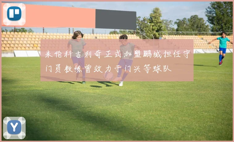 米伦科吉利奇正式加盟鹏城担任守门员教练曾效力于门兴等球队