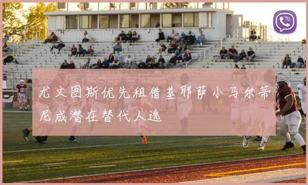 尤文图斯优先租借基耶萨小马尔蒂尼成潜在替代人选