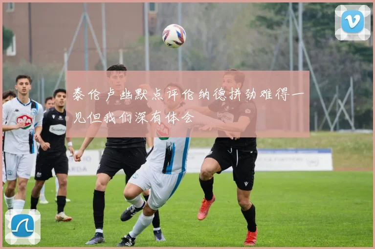 泰伦卢幽默点评伦纳德拼劲难得一见但我们深有体会
