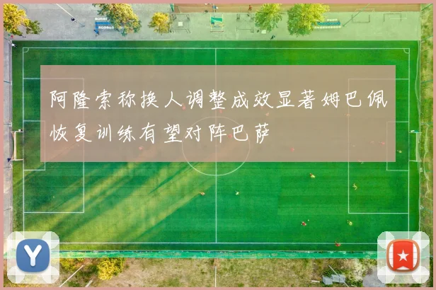 阿隆索称换人调整成效显著姆巴佩恢复训练有望对阵巴萨