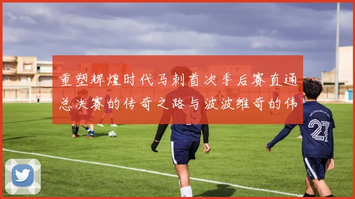 重塑辉煌时代马刺首次季后赛直通总决赛的传奇之路与波波维奇的伟大成就