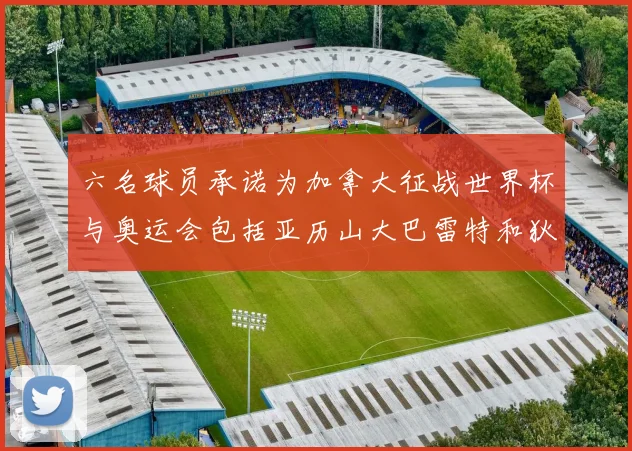 六名球员承诺为加拿大征战世界杯与奥运会包括亚历山大巴雷特和狄龙在内