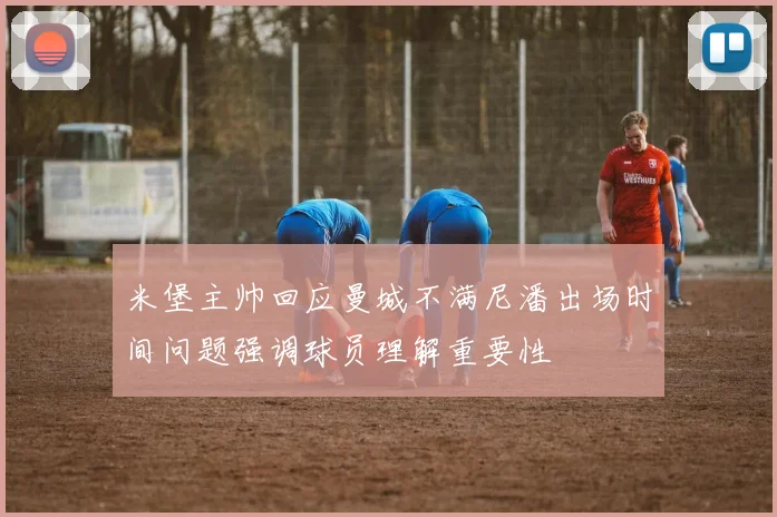 米堡主帅回应曼城不满尼潘出场时间问题强调球员理解重要性