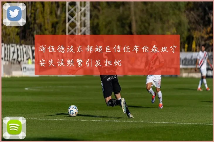 海伍德谈东部超巨信任布伦森坎宁安失误频繁引发担忧